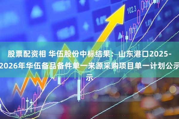 股票配资相 华伍股份中标结果：山东港口2025-2026年华伍备品备件单一来源采购项目单一计划公示