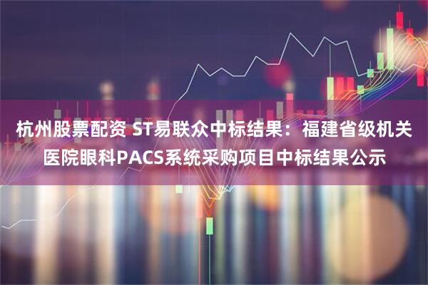 杭州股票配资 ST易联众中标结果：福建省级机关医院眼科PACS系统采购项目中标结果公示