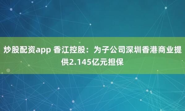 炒股配资app 香江控股：为子公司深圳香港商业提供2.145亿元担保