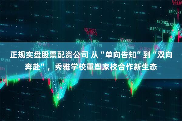 正规实盘股票配资公司 从“单向告知”到“双向奔赴”，秀雅学校重塑家校合作新生态