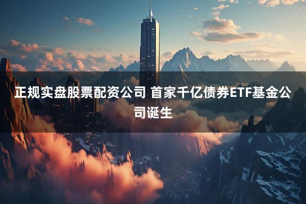 正规实盘股票配资公司 首家千亿债券ETF基金公司诞生