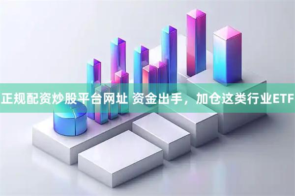 正规配资炒股平台网址 资金出手,加仓这类行业ETF