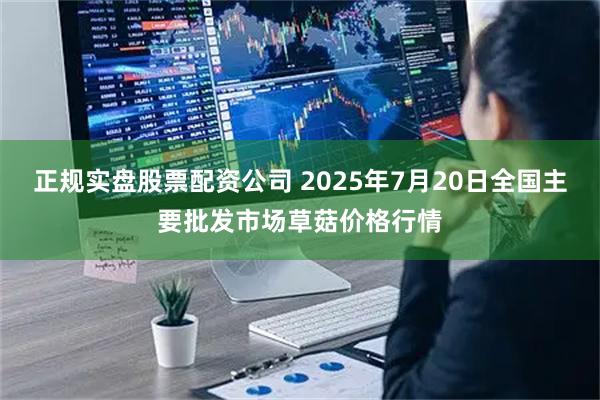 正规实盘股票配资公司 2025年7月20日全国主要批发市场草菇价格行情