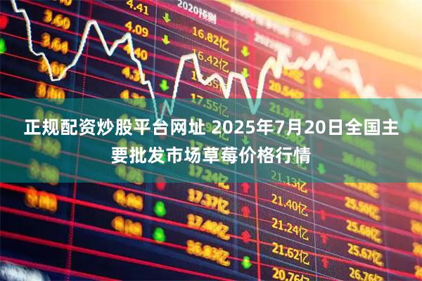 正规配资炒股平台网址 2025年7月20日全国主要批发市场草莓价格行情