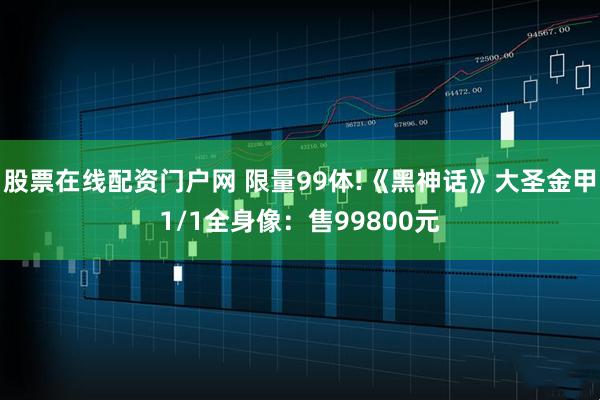 股票在线配资门户网 限量99体!《黑神话》大圣金甲1/1全身像:售99800元
