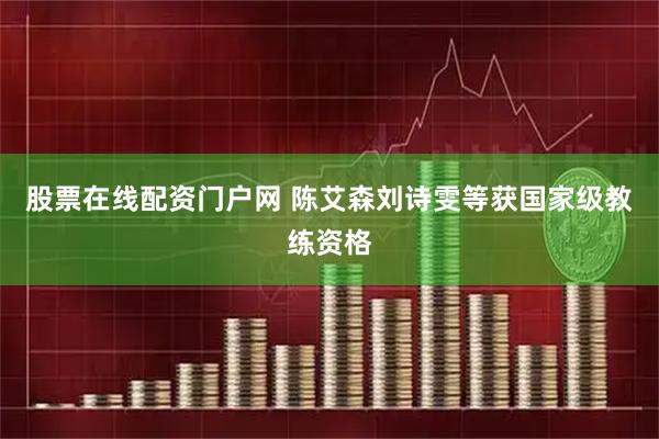股票在线配资门户网 陈艾森刘诗雯等获国家级教练资格