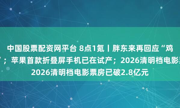 中国股票配资网平台 8点1氪丨胖东来再回应“鸡蛋被检出角黄素”；苹果首款折叠屏手机已在试产；2026清明档电影票房已破2.8亿元