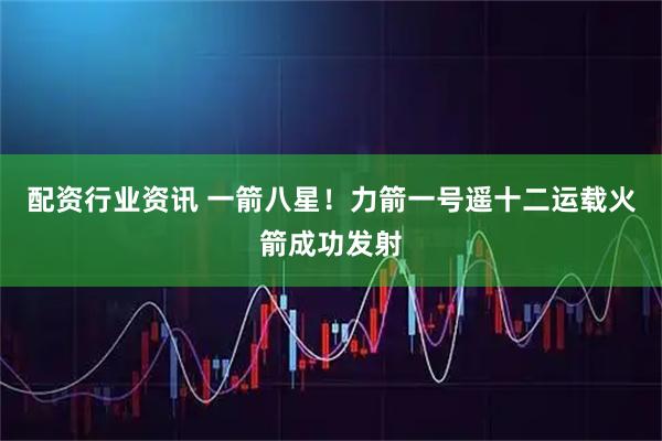 配资行业资讯 一箭八星！力箭一号遥十二运载火箭成功发射