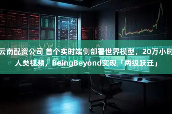 云南配资公司 首个实时端侧部署世界模型，20万小时人类视频，BeingBeyond实现「两级跃迁」