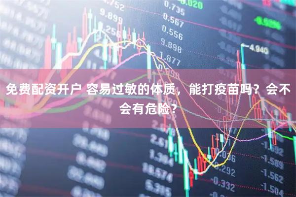 免费配资开户 容易过敏的体质，能打疫苗吗？会不会有危险？