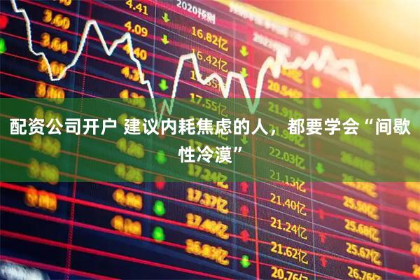 配资公司开户 建议内耗焦虑的人，都要学会“间歇性冷漠”