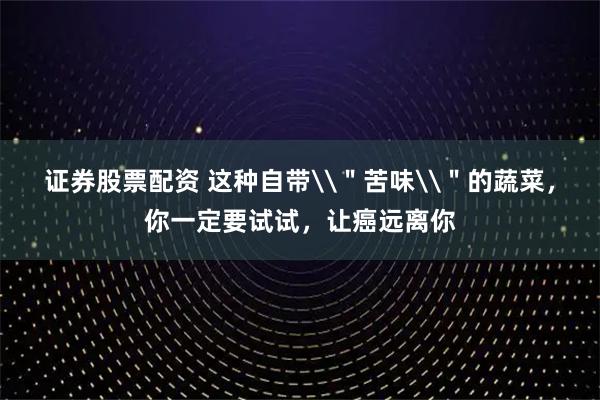 证券股票配资 这种自带\＂苦味\＂的蔬菜，你一定要试试，让癌远离你