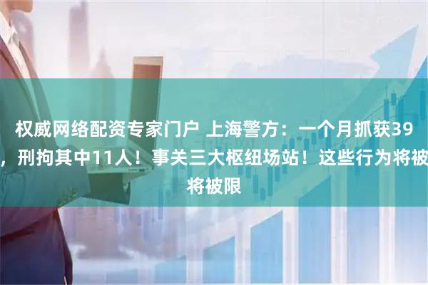权威网络配资专家门户 上海警方：一个月抓获39人，刑拘其中11人！事关三大枢纽场站！这些行为将被限