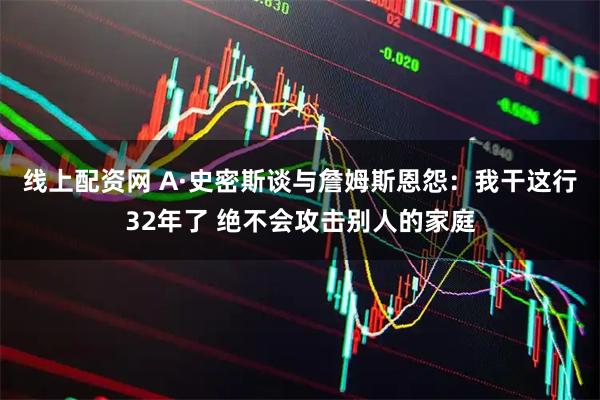 线上配资网 A·史密斯谈与詹姆斯恩怨：我干这行32年了 绝不会攻击别人的家庭