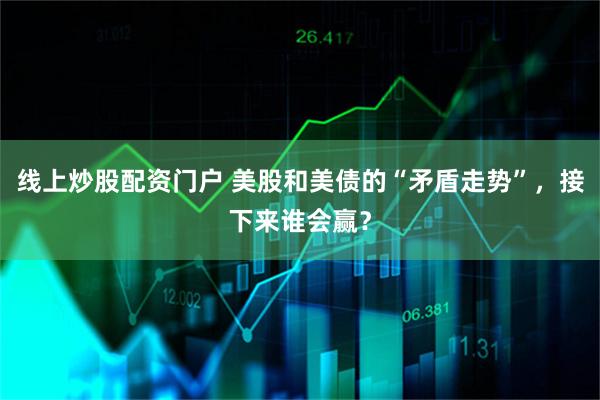 线上炒股配资门户 美股和美债的“矛盾走势”，接下来谁会赢？