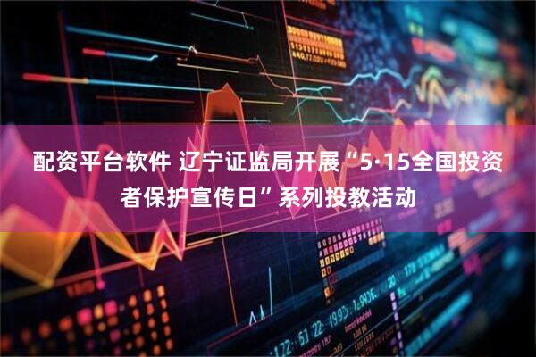 配资平台软件 辽宁证监局开展“5·15全国投资者保护宣传日”系列投教活动