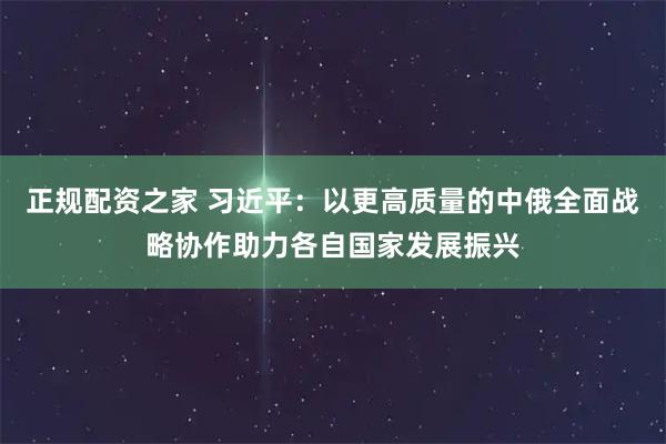 正规配资之家 习近平：以更高质量的中俄全面战略协作助力各自国家发展振兴