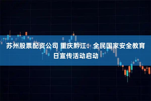 苏州股票配资公司 重庆黔江：全民国家安全教育日宣传活动启动