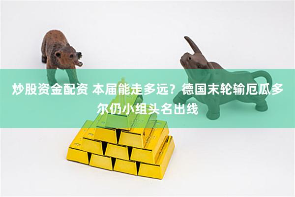 炒股资金配资 本届能走多远？德国末轮输厄瓜多尔仍小组头名出线