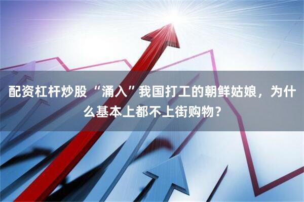 配资杠杆炒股 “涌入”我国打工的朝鲜姑娘，为什么基本上都不上街购物？