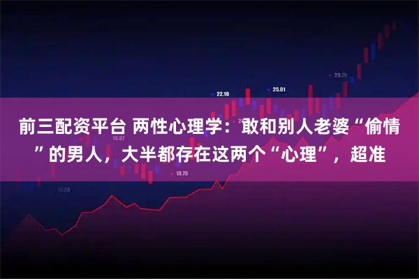 前三配资平台 两性心理学：敢和别人老婆“偷情”的男人，大半都存在这两个“心理”，超准