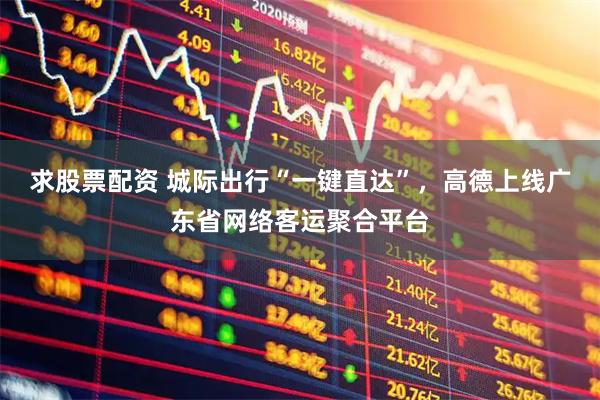 求股票配资 城际出行“一键直达”,高德上线广东省网络客运聚合平台