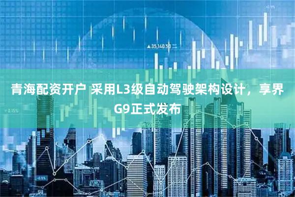 青海配资开户 采用L3级自动驾驶架构设计，享界G9正式发布